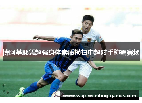 博阿基耶凭超强身体素质横扫中超对手称霸赛场